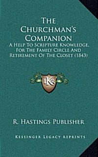 The Churchmans Companion: A Help to Scripture Knowledge, for the Family Circle and Retirement of the Closet (1843) (Hardcover)