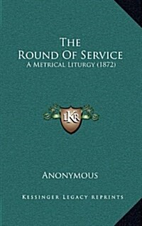 The Round of Service: A Metrical Liturgy (1872) (Hardcover)