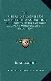 The Rise and Progress of British Opium Smuggling: The Illegality of the East India Companys Monopoly of the Drug (1856) (Hardcover)