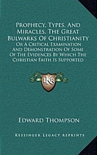 Prophecy, Types, and Miracles, the Great Bulwarks of Christianity: Or a Critical Examination and Demonstration of Some of the Evidences by Which the C (Hardcover)