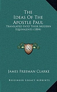 The Ideas of the Apostle Paul: Translated Into Their Modern Equivalents (1884) (Hardcover)