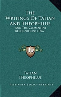 The Writings of Tatian and Theophilus: And the Clementine Recognitions (1867) (Hardcover)