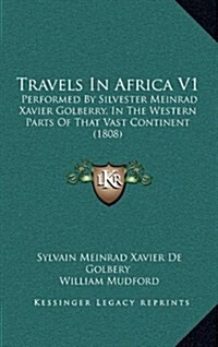 Travels In Africa V1: Performed By Silvester Meinrad Xavier Golberry, In The Western Parts Of That Vast Continent (1808) (Hardcover)