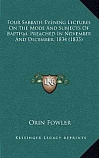 Four Sabbath Evening Lectures on the Mode and Subjects of Baptism, Preached in November and December, 1834 (1835) (Hardcover)