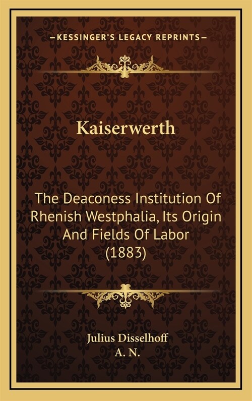 Kaiserwerth: The Deaconess Institution of Rhenish Westphalia, Its Origin and Fields of Labor (1883) (Hardcover)