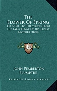 The Flower of Spring: Or a Call to the Young from the Early Grave of His Eldest Brother (1850) (Hardcover)