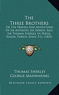 The Three Brothers: Or the Travels and Adventures of Sir Anthony, Sir Robert, and Sir Thomas Sherley, in Persia, Russia, Turkey, Spain, Et (Hardcover)