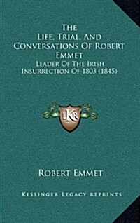 The Life, Trial, and Conversations of Robert Emmet: Leader of the Irish Insurrection of 1803 (1845) (Hardcover)