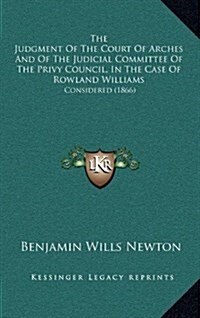 The Judgment of the Court of Arches and of the Judicial Committee of the Privy Council, in the Case of Rowland Williams: Considered (1866) (Hardcover)