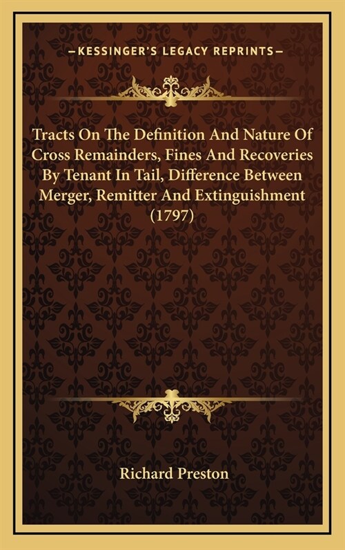 Tracts On The Definition And Nature Of Cross Remainders, Fines And Recoveries By Tenant In Tail, Difference Between Merger, Remitter And Extinguishmen (Hardcover)