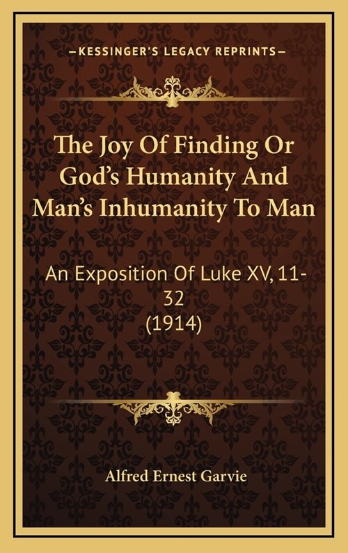 The Joy Of Finding Or Gods Humanity And Mans Inhumanity To Man: An Exposition Of Luke XV, 11-32 (1914) (Hardcover)