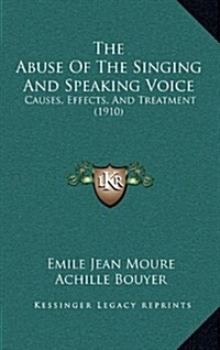 The Abuse of the Singing and Speaking Voice: Causes, Effects, and Treatment (1910) (Hardcover)