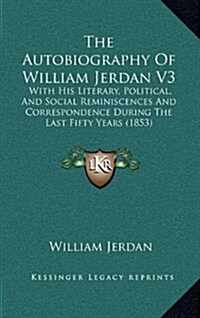 The Autobiography Of William Jerdan V3: With His Literary, Political, And Social Reminiscences And Correspondence During The Last Fifty Years (1853) (Hardcover)