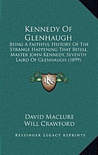 Kennedy of Glenhaugh: Being a Faithful History of the Strange Happening That Befell Master John Kennedy, Seventh Laird of Glenhaugh (1899) (Hardcover)