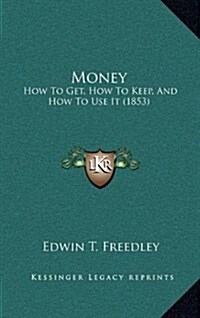 Money: How to Get, How to Keep, and How to Use It (1853) (Hardcover)