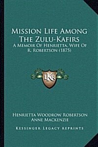Mission Life Among the Zulu-Kafirs: A Memoir of Henrietta, Wife of R. Robertson (1875) (Hardcover)