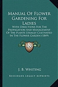 Manual of Flower Gardening for Ladies: With Directions for the Propagation and Management of the Plants Usually Cultivated in the Flower Garden (1849) (Hardcover)