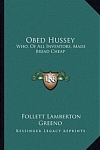 Obed Hussey: Who, of All Inventors, Made Bread Cheap: Being a True Record of (1912) (Hardcover)