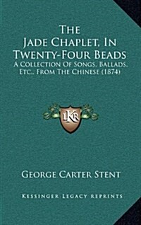 The Jade Chaplet, in Twenty-Four Beads: A Collection of Songs, Ballads, Etc., from the Chinese (1874) (Hardcover)