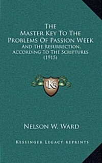 The Master Key to the Problems of Passion Week: And the Resurrection, According to the Scriptures (1915) (Hardcover)