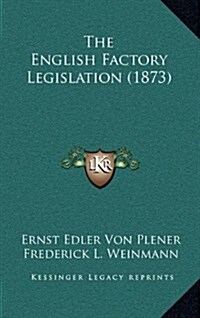 The English Factory Legislation (1873) (Hardcover)