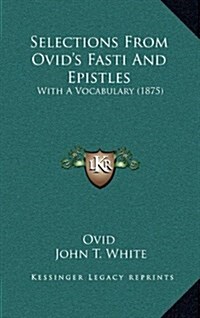 Selections From Ovids Fasti And Epistles: With A Vocabulary (1875) (Hardcover)