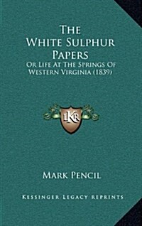 The White Sulphur Papers: Or Life At The Springs Of Western Virginia (1839) (Hardcover)