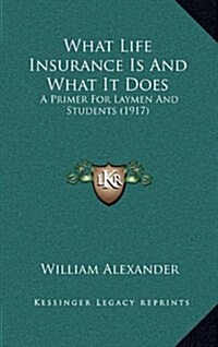 What Life Insurance Is And What It Does: A Primer For Laymen And Students (1917) (Hardcover)