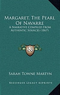 Margaret, the Pearl of Navarre: A Narrative Compiled from Authentic Sources (1867) (Hardcover)