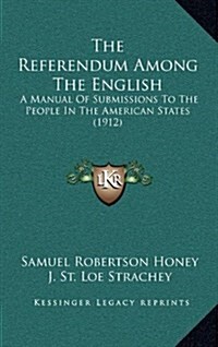 The Referendum Among the English: A Manual of Submissions to the People in the American States (1912) (Hardcover)
