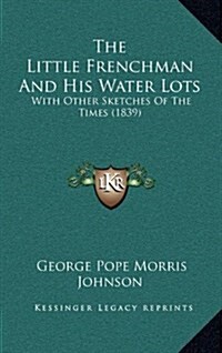 The Little Frenchman and His Water Lots: With Other Sketches of the Times (1839) (Hardcover)