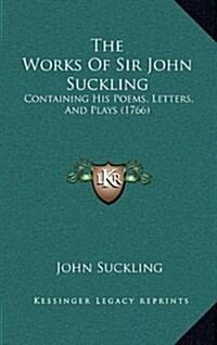 The Works of Sir John Suckling: Containing His Poems, Letters, and Plays (1766) (Hardcover)