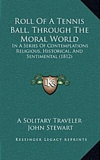 Roll Of A Tennis Ball, Through The Moral World: In A Series Of Contemplations Religious, Historical, And Sentimental (1812) (Hardcover)