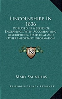 Lincolnshire in 1836: Displayed in a Series of Engravings, with Accompanying Descriptions, Statistical and Other Important Information (1836 (Hardcover)