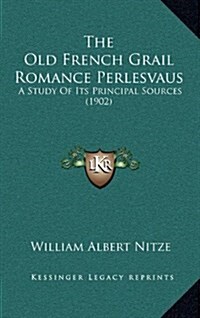 The Old French Grail Romance Perlesvaus: A Study of Its Principal Sources (1902) (Hardcover)