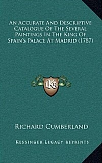 An Accurate and Descriptive Catalogue of the Several Paintings in the King of Spains Palace at Madrid (1787) (Hardcover)