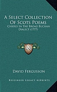 A Select Collection of Scots Poems: Chiefly in the Broad Buchan Dialect (1777) (Hardcover)
