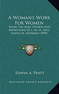 A Womans Work for Women: Being the Aims, Efforts and Aspirations of L. M. H., Miss Louisa M. Hubbard (1898) (Hardcover)