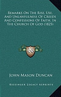 Remarks on the Rise, Use, and Unlawfulness of Creeds and Confessions of Faith, in the Church of God (1825) (Hardcover)