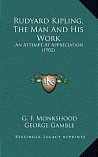 Rudyard Kipling, the Man and His Work: An Attempt at Appreciation (1902) (Hardcover)