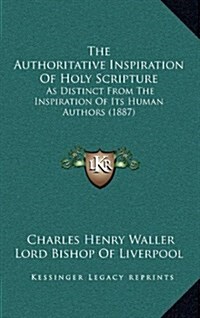 The Authoritative Inspiration of Holy Scripture: As Distinct from the Inspiration of Its Human Authors (1887) (Hardcover)