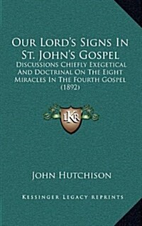 Our Lords Signs in St. Johns Gospel: Discussions Chiefly Exegetical and Doctrinal on the Eight Miracles in the Fourth Gospel (1892) (Hardcover)