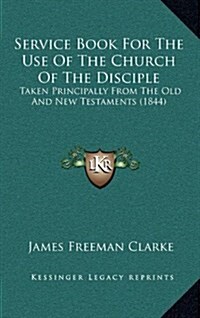 Service Book for the Use of the Church of the Disciple: Taken Principally from the Old and New Testaments (1844) (Hardcover)