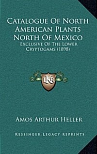Catalogue of North American Plants North of Mexico: Exclusive of the Lower Cryptogams (1898) (Hardcover)