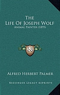 The Life of Joseph Wolf: Animal Painter (1895) (Hardcover)