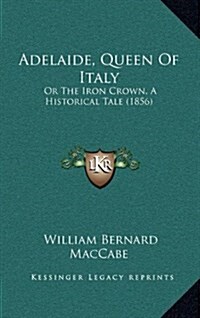 Adelaide, Queen of Italy: Or the Iron Crown, a Historical Tale (1856) (Hardcover)