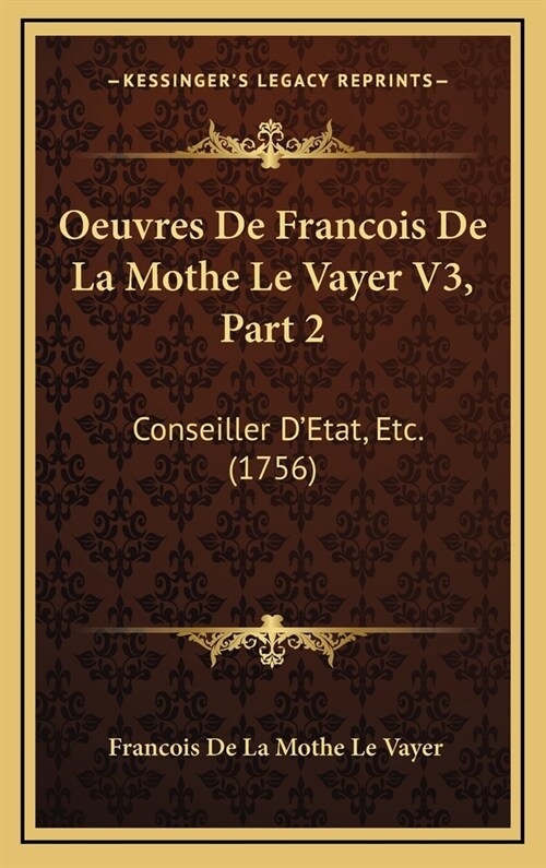 Oeuvres de Francois de La Mothe Le Vayer V3, Part 2: Conseiller DEtat, Etc. (1756) (Hardcover)