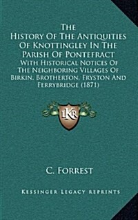 The History of the Antiquities of Knottingley in the Parish of Pontefract: With Historical Notices of the Neighboring Villages of Birkin, Brotherton, (Hardcover)