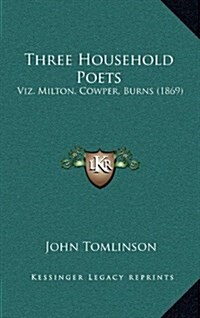 Three Household Poets: Viz. Milton, Cowper, Burns (1869) (Hardcover)