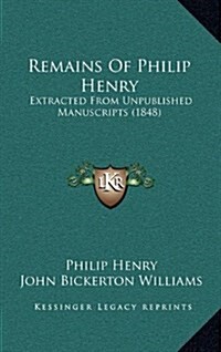 Remains of Philip Henry: Extracted from Unpublished Manuscripts (1848) (Hardcover)